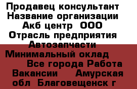 Продавец-консультант › Название организации ­ Акб-центр, ООО › Отрасль предприятия ­ Автозапчасти › Минимальный оклад ­ 25 000 - Все города Работа » Вакансии   . Амурская обл.,Благовещенск г.